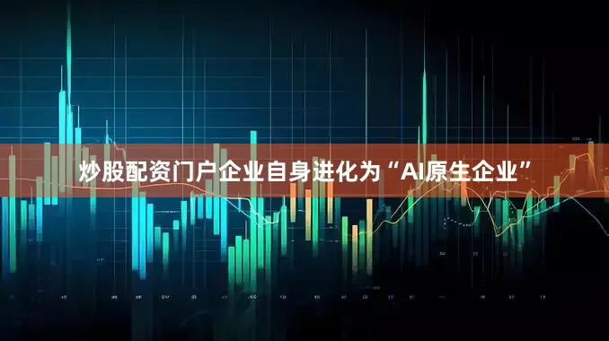 炒股配资门户企业自身进化为“AI原生企业”