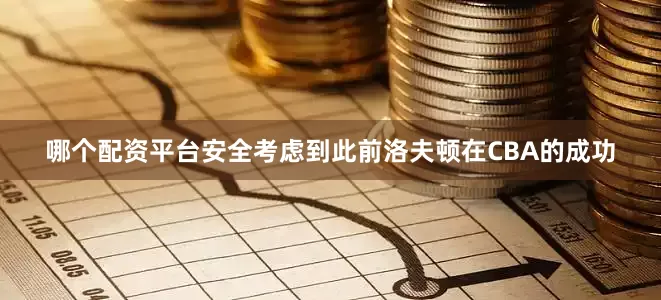 哪个配资平台安全考虑到此前洛夫顿在CBA的成功