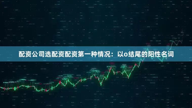配资公司选配资配资第一种情况：以o结尾的阳性名词