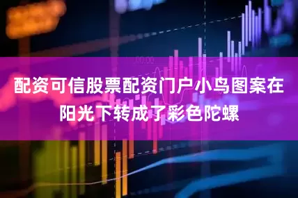 配资可信股票配资门户小鸟图案在阳光下转成了彩色陀螺