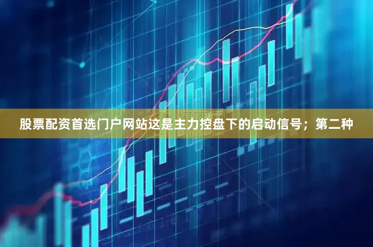 股票配资首选门户网站这是主力控盘下的启动信号；第二种
