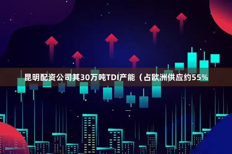 昆明配资公司其30万吨TDI产能（占欧洲供应约55%