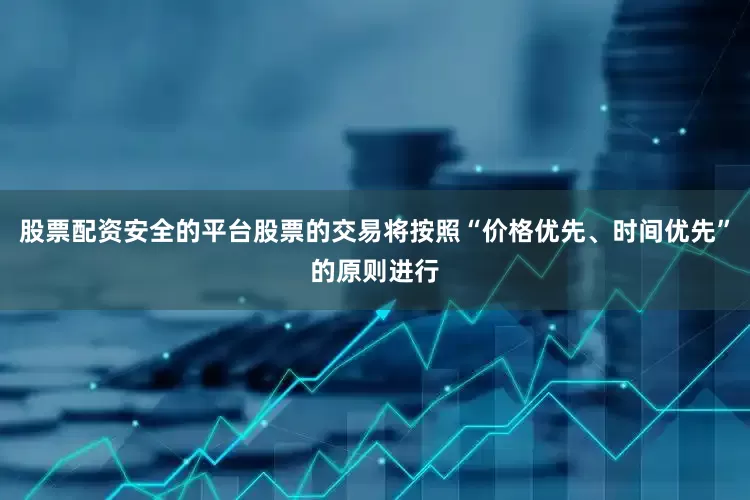 股票配资安全的平台股票的交易将按照“价格优先、时间优先”的原则进行