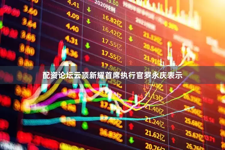 配资论坛云顶新耀首席执行官罗永庆表示