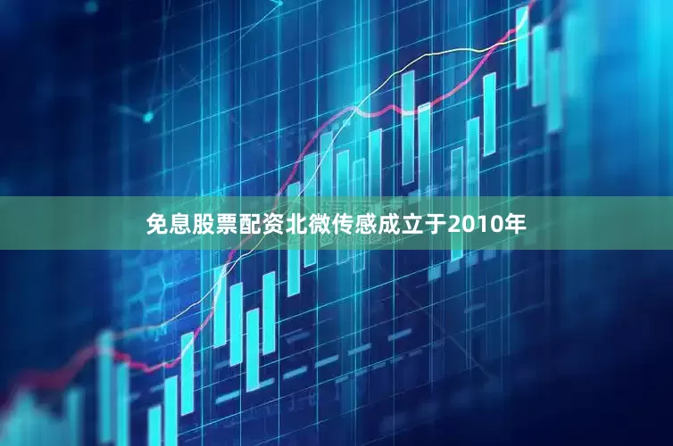 免息股票配资北微传感成立于2010年