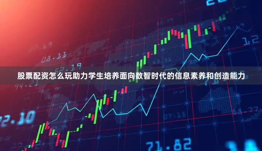 股票配资怎么玩助力学生培养面向数智时代的信息素养和创造能力