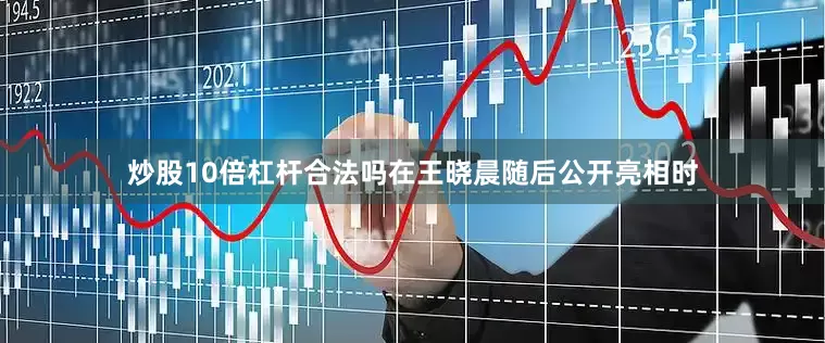 炒股10倍杠杆合法吗在王晓晨随后公开亮相时