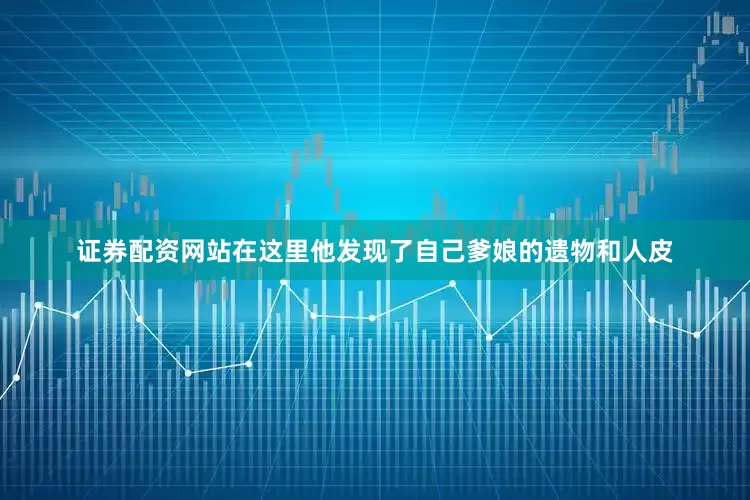 证券配资网站在这里他发现了自己爹娘的遗物和人皮