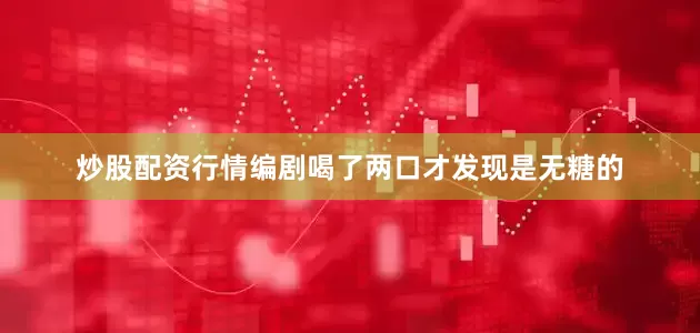 炒股配资行情编剧喝了两口才发现是无糖的