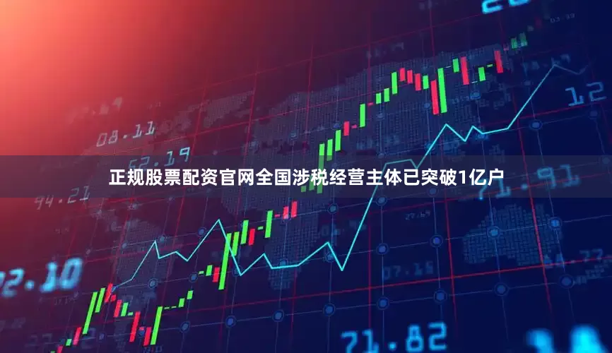 正规股票配资官网全国涉税经营主体已突破1亿户
