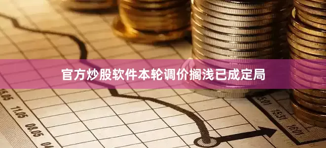 官方炒股软件本轮调价搁浅已成定局