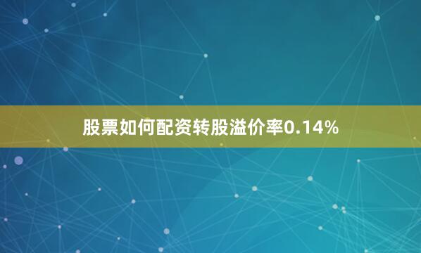 股票如何配资转股溢价率0.14%