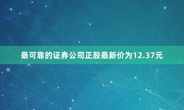 最可靠的证券公司正股最新价为12.37元