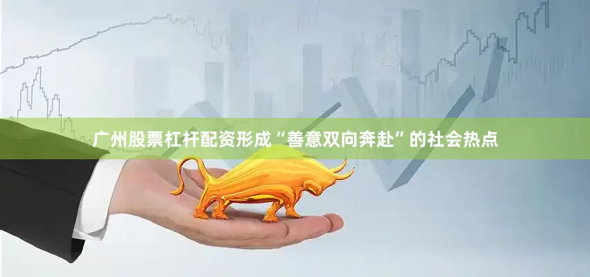 广州股票杠杆配资形成“善意双向奔赴”的社会热点
