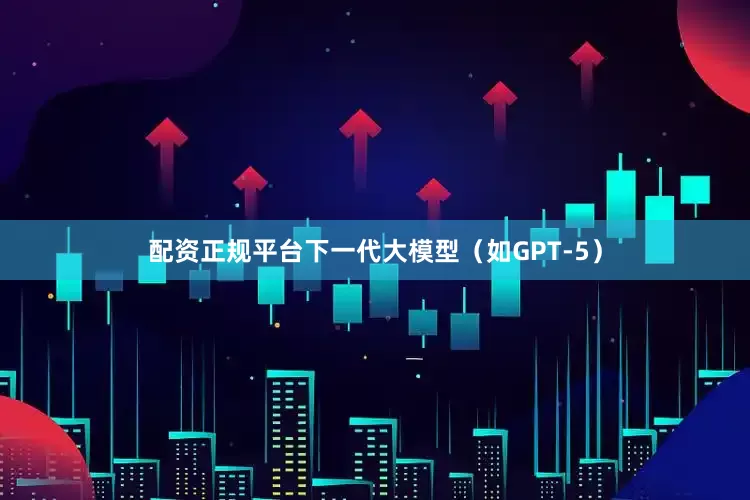 配资正规平台下一代大模型（如GPT-5）
