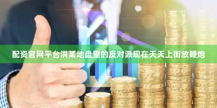 配资官网平台洪某地盘里的反对派现在天天上街放鞭炮