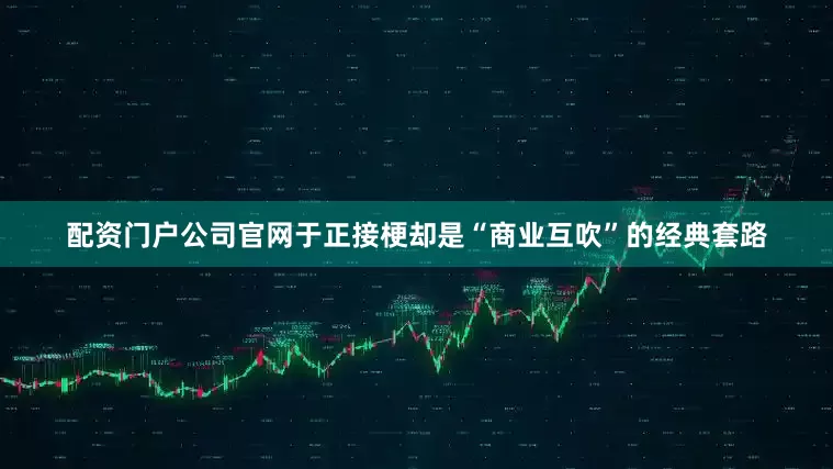 配资门户公司官网于正接梗却是“商业互吹”的经典套路