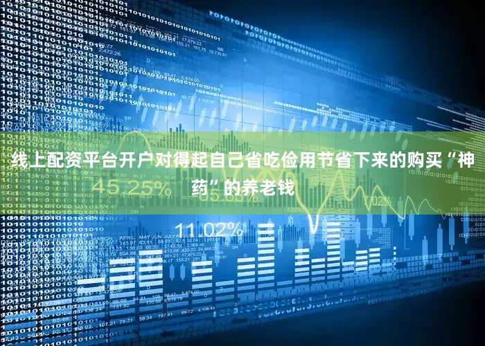 线上配资平台开户对得起自己省吃俭用节省下来的购买“神药”的养老钱