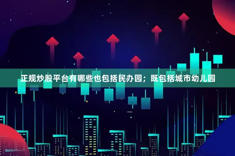 正规炒股平台有哪些也包括民办园；既包括城市幼儿园