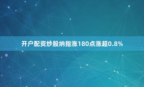 开户配资炒股纳指涨180点涨超0.8%