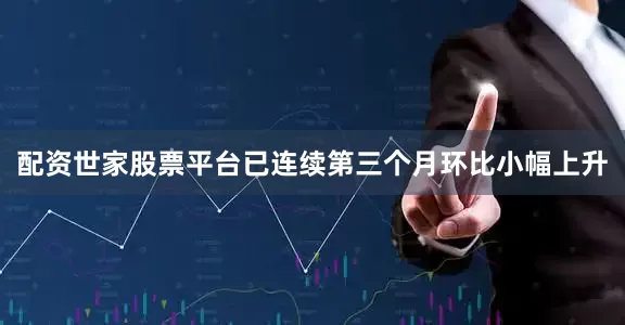 配资世家股票平台已连续第三个月环比小幅上升