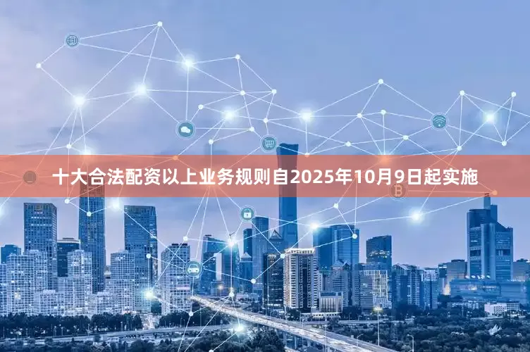 十大合法配资以上业务规则自2025年10月9日起实施