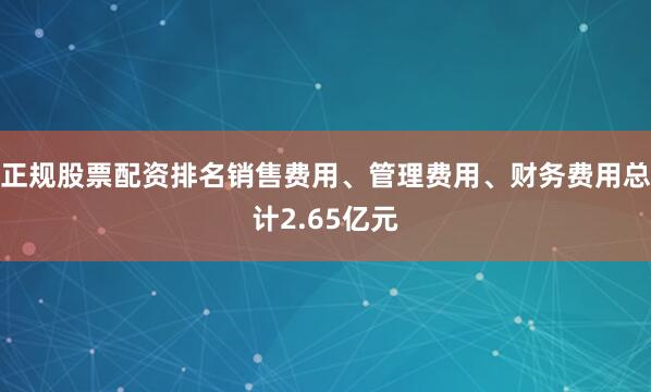 正规股票配资排名销售费用、管理费用、财务费用总计2.65亿元