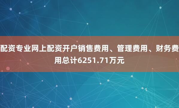 配资专业网上配资开户销售费用、管理费用、财务费用总计6251.71万元