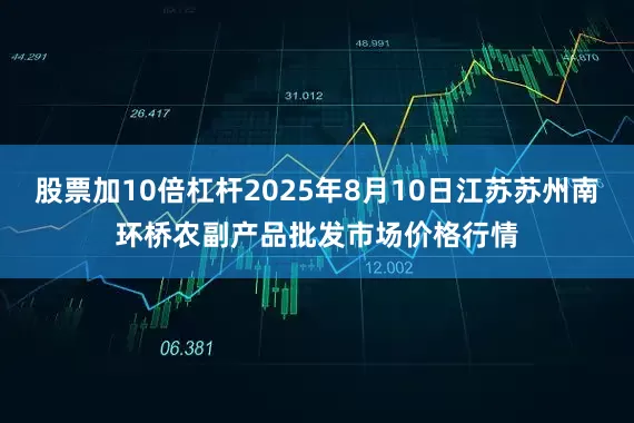 股票加10倍杠杆2025年8月10日江苏苏州南环桥农副产品批发市场价格行情