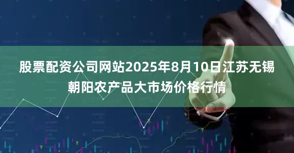 股票配资公司网站2025年8月10日江苏无锡朝阳农产品大市场价格行情