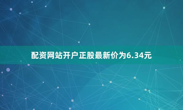 配资网站开户正股最新价为6.34元