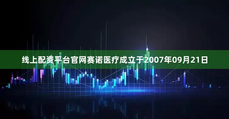 线上配资平台官网赛诺医疗成立于2007年09月21日