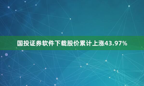 国投证券软件下载股价累计上涨43.97%