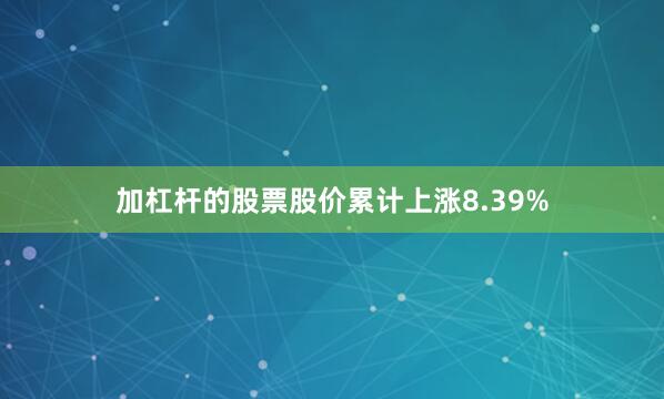 加杠杆的股票股价累计上涨8.39%
