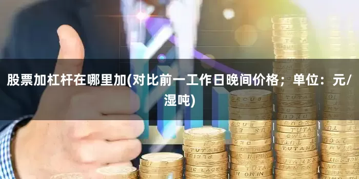 股票加杠杆在哪里加(对比前一工作日晚间价格；单位：元/湿吨)