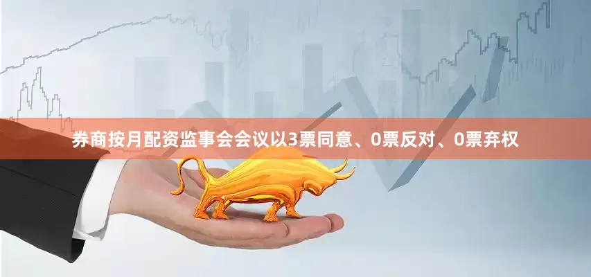 券商按月配资监事会会议以3票同意、0票反对、0票弃权