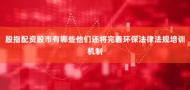 股指配资股市有哪些他们还将完善环保法律法规培训机制